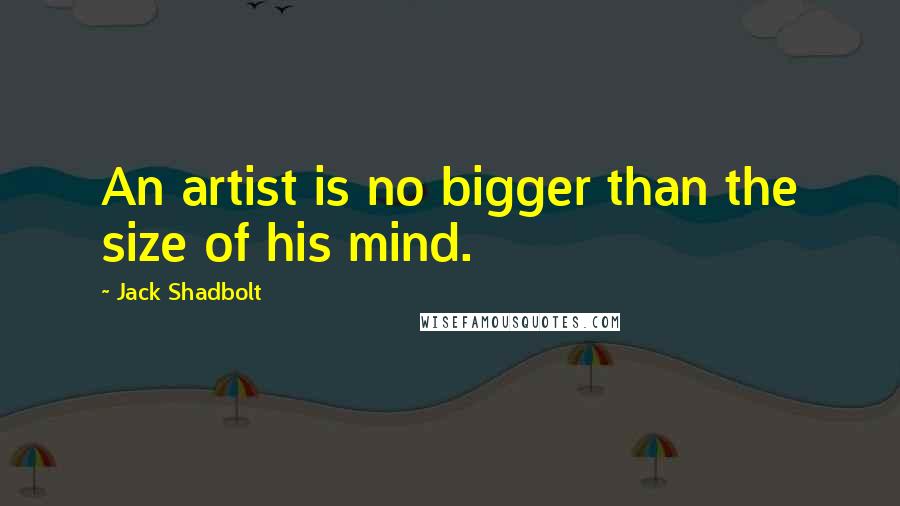 Jack Shadbolt Quotes: An artist is no bigger than the size of his mind.
