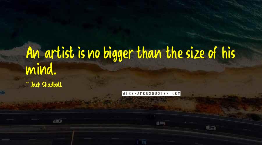 Jack Shadbolt Quotes: An artist is no bigger than the size of his mind.