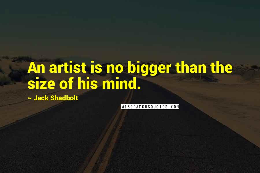 Jack Shadbolt Quotes: An artist is no bigger than the size of his mind.