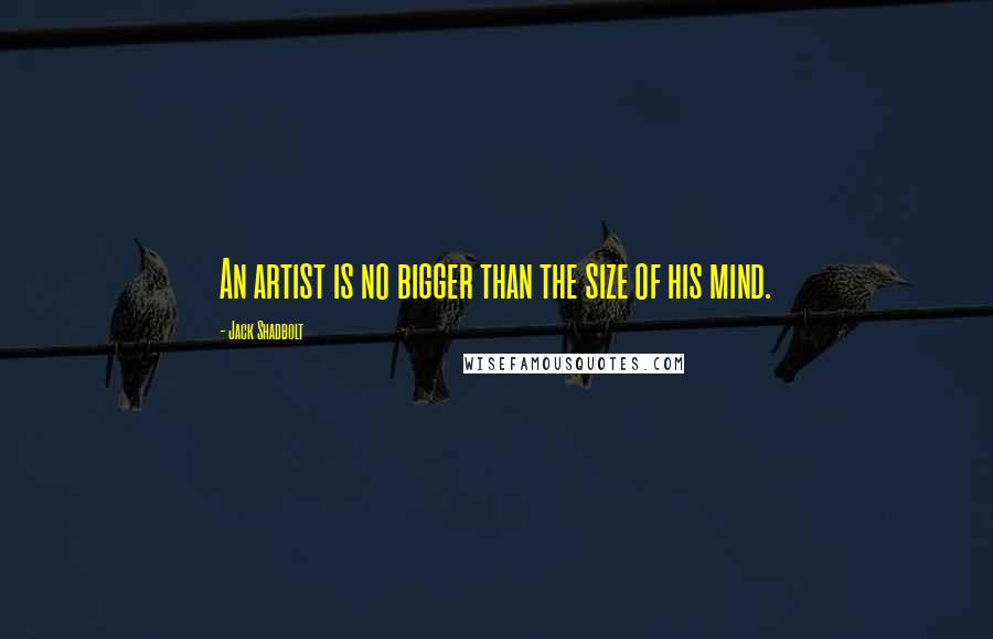 Jack Shadbolt Quotes: An artist is no bigger than the size of his mind.