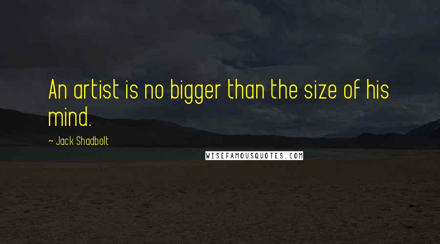 Jack Shadbolt Quotes: An artist is no bigger than the size of his mind.