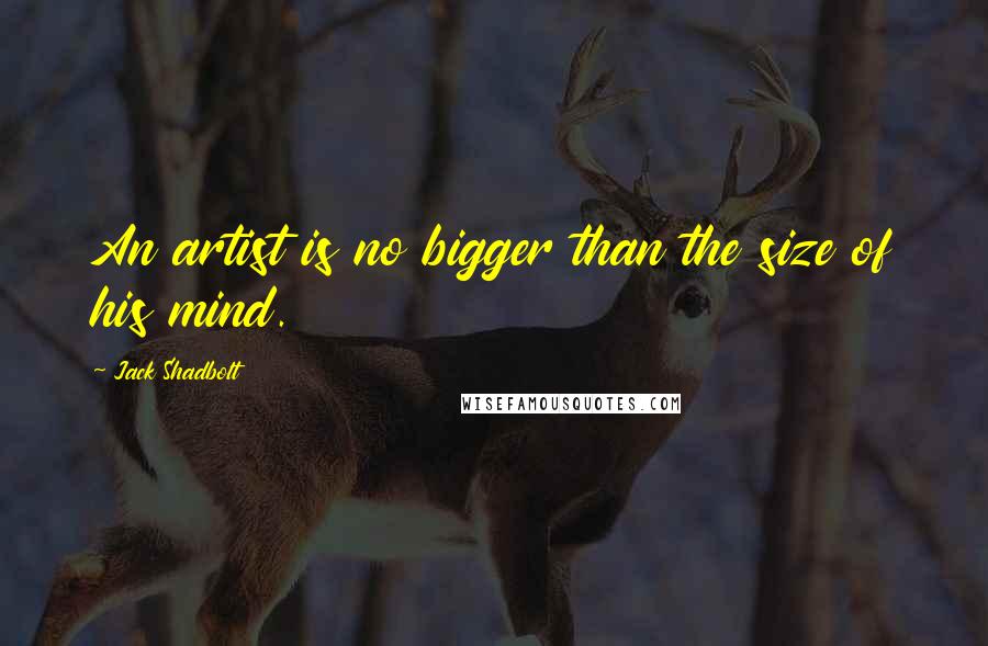 Jack Shadbolt Quotes: An artist is no bigger than the size of his mind.
