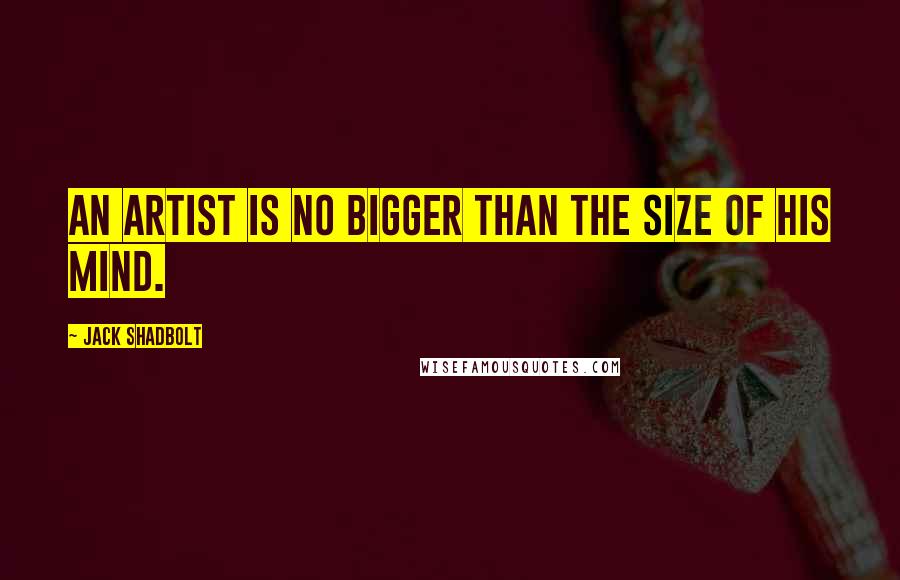 Jack Shadbolt Quotes: An artist is no bigger than the size of his mind.