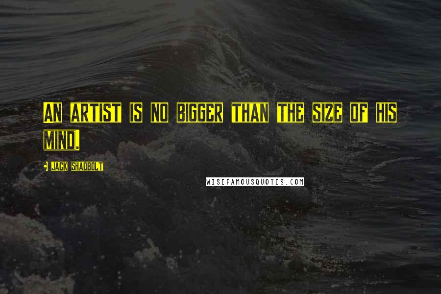 Jack Shadbolt Quotes: An artist is no bigger than the size of his mind.