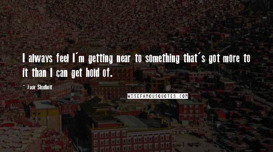 Jack Shadbolt Quotes: I always feel I'm getting near to something that's got more to it than I can get hold of.