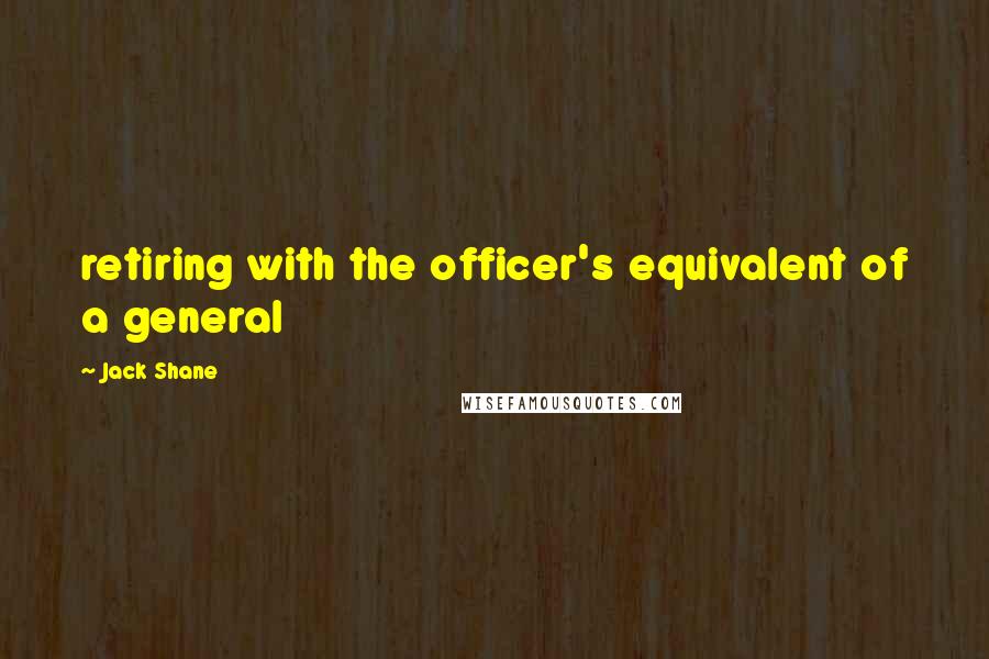 Jack Shane Quotes: retiring with the officer's equivalent of a general