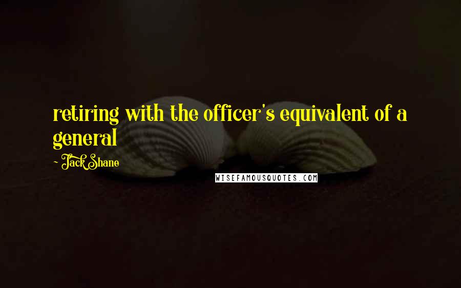 Jack Shane Quotes: retiring with the officer's equivalent of a general