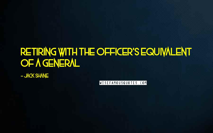 Jack Shane Quotes: retiring with the officer's equivalent of a general