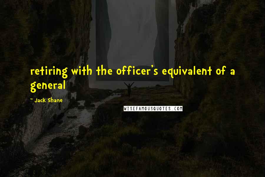 Jack Shane Quotes: retiring with the officer's equivalent of a general