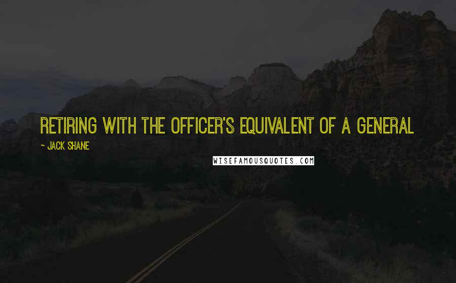 Jack Shane Quotes: retiring with the officer's equivalent of a general