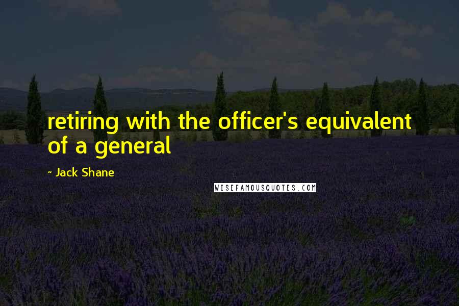 Jack Shane Quotes: retiring with the officer's equivalent of a general