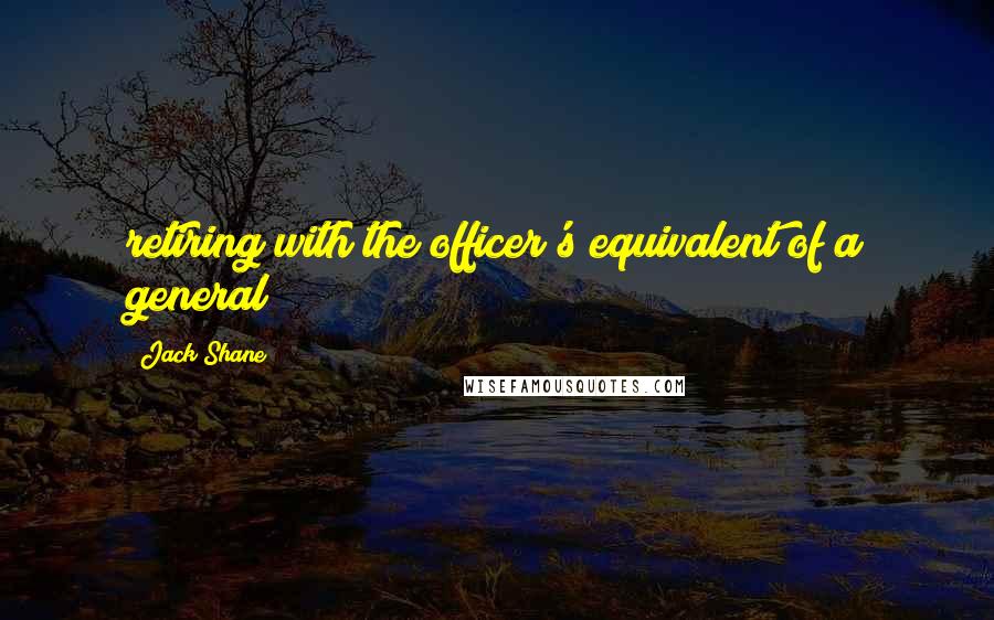 Jack Shane Quotes: retiring with the officer's equivalent of a general