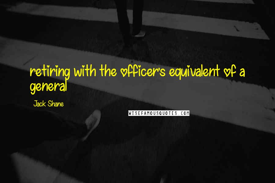 Jack Shane Quotes: retiring with the officer's equivalent of a general