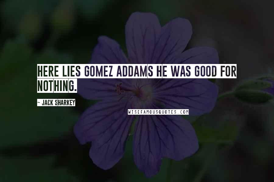 Jack Sharkey Quotes: Here lies Gomez Addams he was good for nothing.