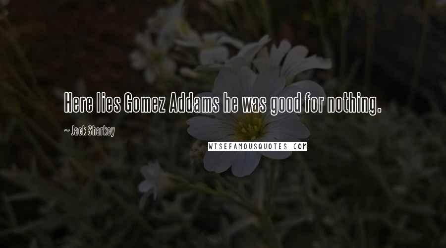 Jack Sharkey Quotes: Here lies Gomez Addams he was good for nothing.
