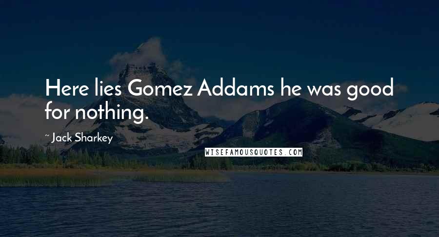 Jack Sharkey Quotes: Here lies Gomez Addams he was good for nothing.