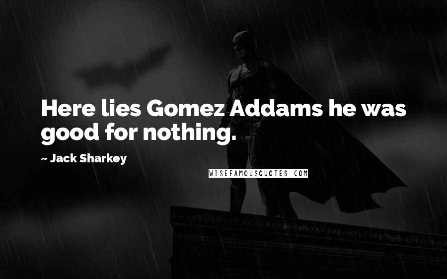 Jack Sharkey Quotes: Here lies Gomez Addams he was good for nothing.