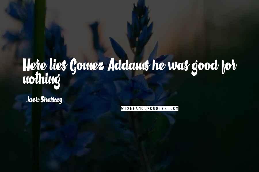 Jack Sharkey Quotes: Here lies Gomez Addams he was good for nothing.