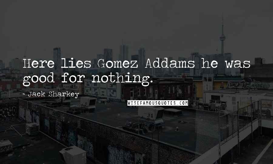 Jack Sharkey Quotes: Here lies Gomez Addams he was good for nothing.