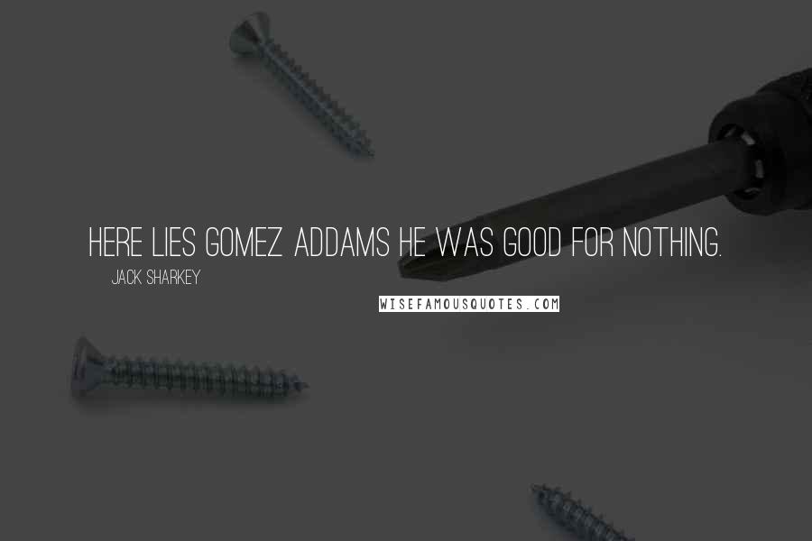 Jack Sharkey Quotes: Here lies Gomez Addams he was good for nothing.