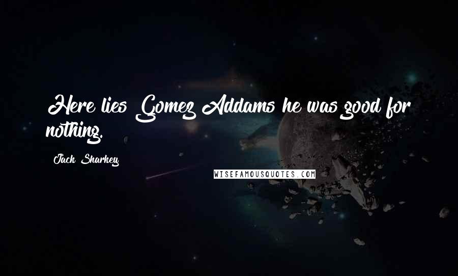 Jack Sharkey Quotes: Here lies Gomez Addams he was good for nothing.