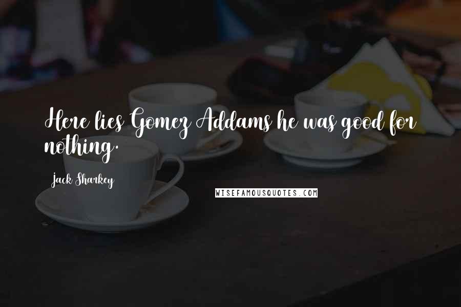 Jack Sharkey Quotes: Here lies Gomez Addams he was good for nothing.