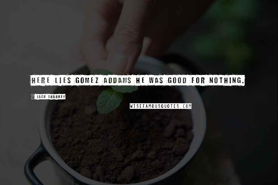 Jack Sharkey Quotes: Here lies Gomez Addams he was good for nothing.