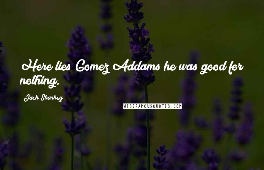 Jack Sharkey Quotes: Here lies Gomez Addams he was good for nothing.