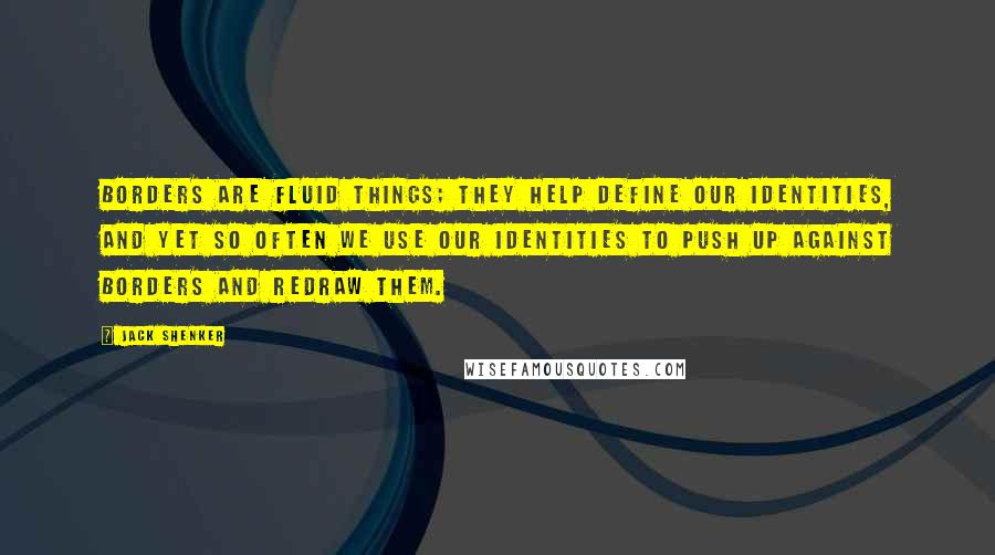 Jack Shenker Quotes: Borders are fluid things; they help define our identities, and yet so often we use our identities to push up against borders and redraw them.