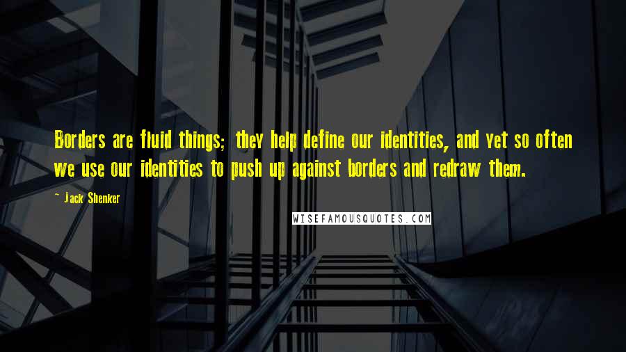 Jack Shenker Quotes: Borders are fluid things; they help define our identities, and yet so often we use our identities to push up against borders and redraw them.