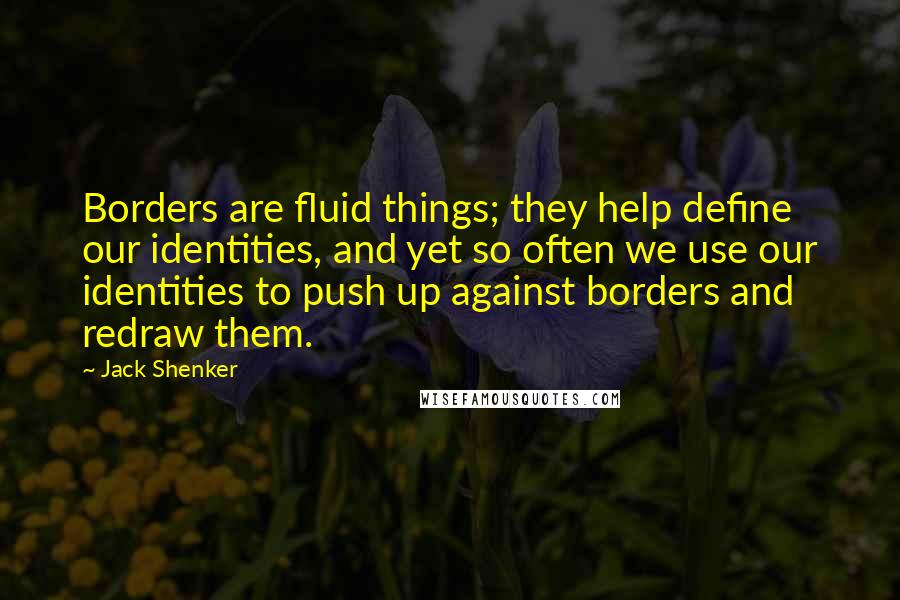 Jack Shenker Quotes: Borders are fluid things; they help define our identities, and yet so often we use our identities to push up against borders and redraw them.