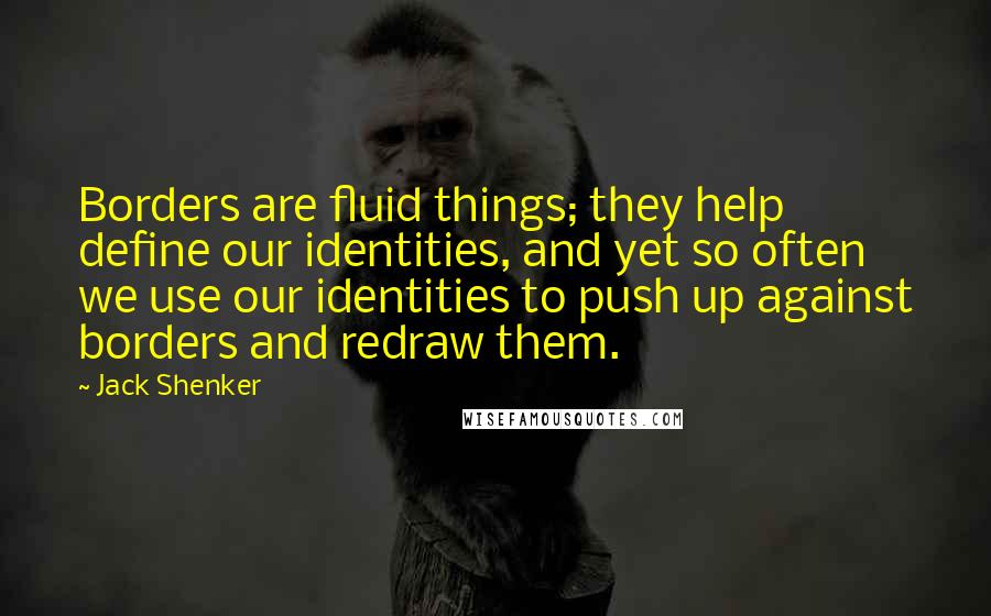 Jack Shenker Quotes: Borders are fluid things; they help define our identities, and yet so often we use our identities to push up against borders and redraw them.