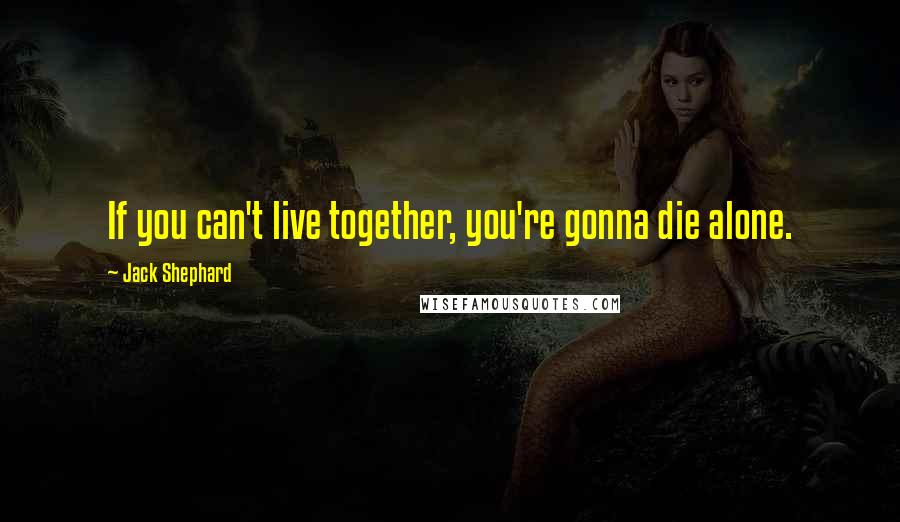 Jack Shephard Quotes: If you can't live together, you're gonna die alone.