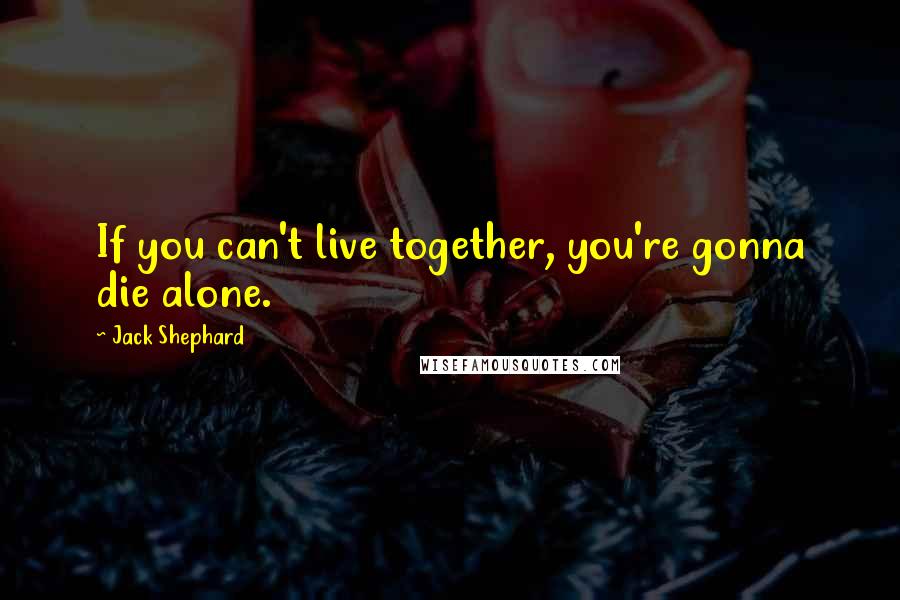 Jack Shephard Quotes: If you can't live together, you're gonna die alone.