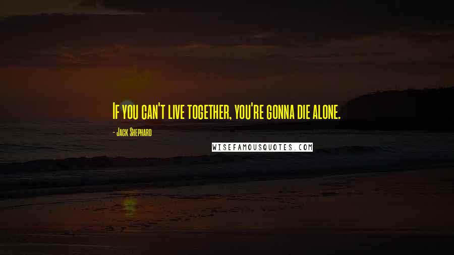 Jack Shephard Quotes: If you can't live together, you're gonna die alone.