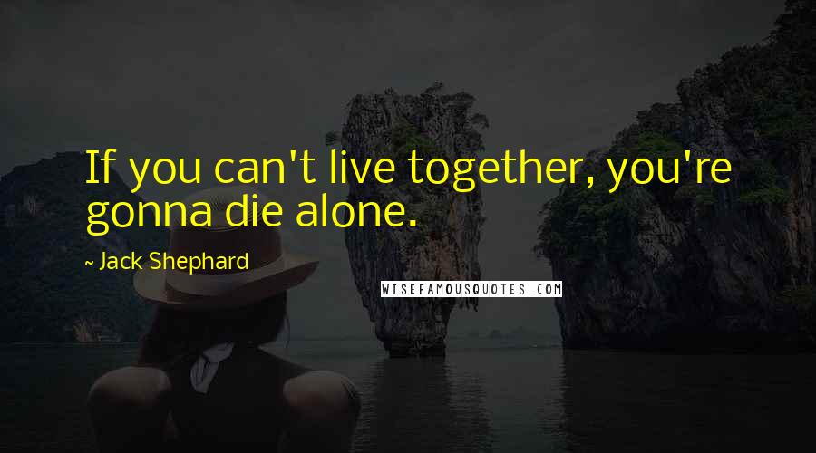 Jack Shephard Quotes: If you can't live together, you're gonna die alone.