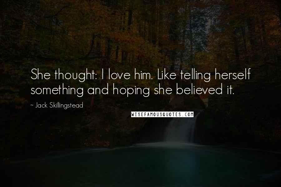 Jack Skillingstead Quotes: She thought: I love him. Like telling herself something and hoping she believed it.