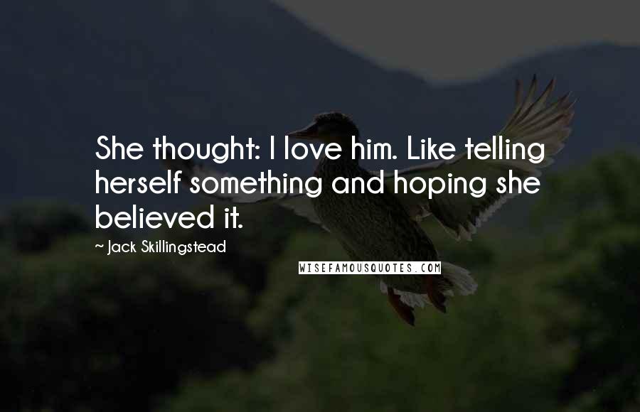 Jack Skillingstead Quotes: She thought: I love him. Like telling herself something and hoping she believed it.