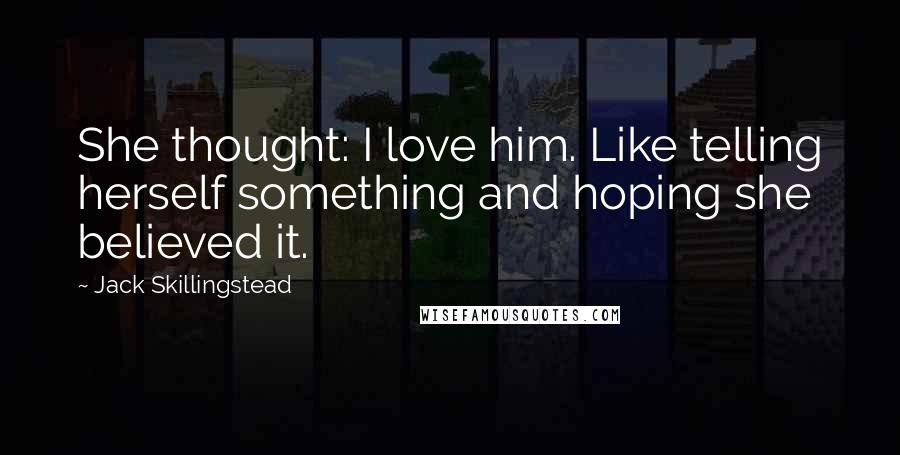 Jack Skillingstead Quotes: She thought: I love him. Like telling herself something and hoping she believed it.