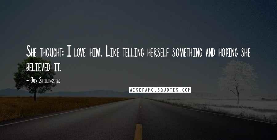 Jack Skillingstead Quotes: She thought: I love him. Like telling herself something and hoping she believed it.