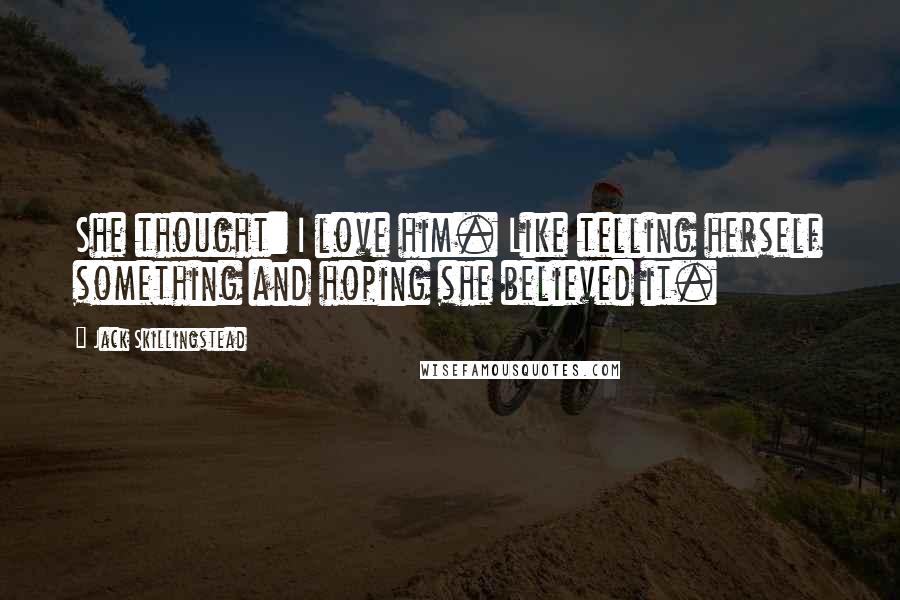 Jack Skillingstead Quotes: She thought: I love him. Like telling herself something and hoping she believed it.