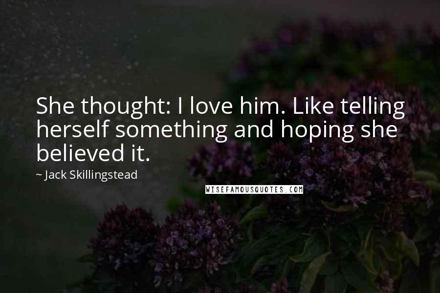 Jack Skillingstead Quotes: She thought: I love him. Like telling herself something and hoping she believed it.