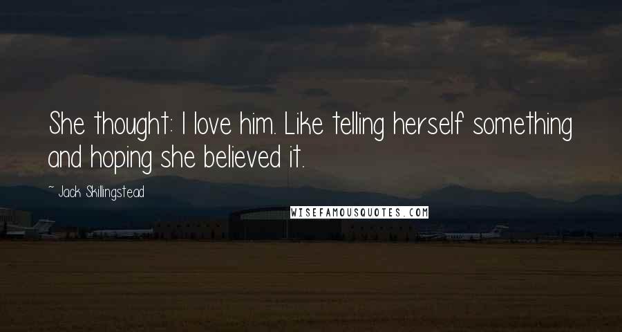 Jack Skillingstead Quotes: She thought: I love him. Like telling herself something and hoping she believed it.