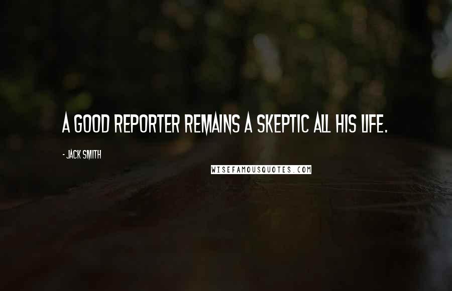 Jack Smith Quotes: A good reporter remains a skeptic all his life.