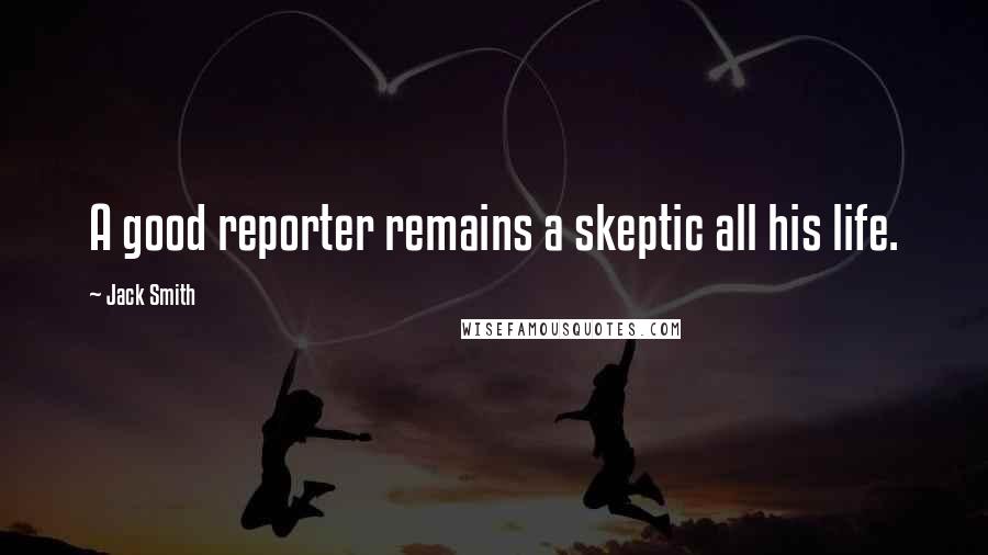 Jack Smith Quotes: A good reporter remains a skeptic all his life.