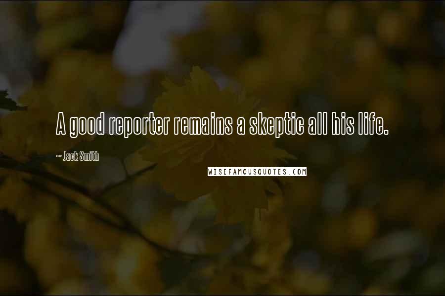 Jack Smith Quotes: A good reporter remains a skeptic all his life.