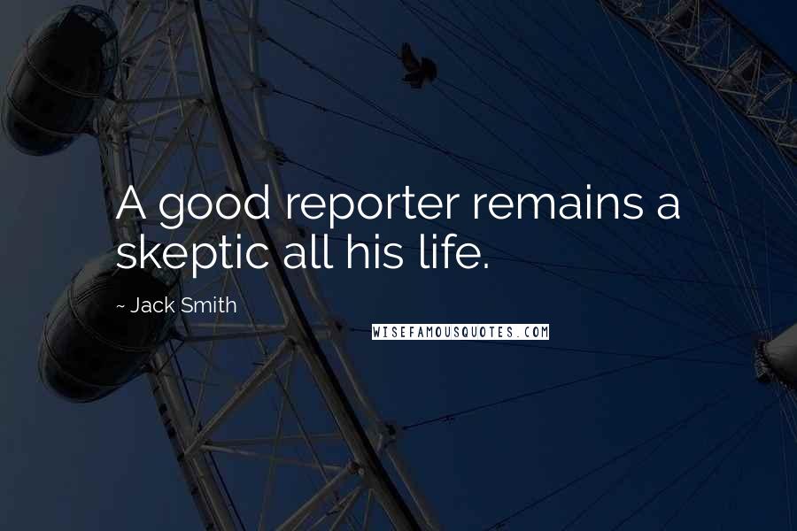 Jack Smith Quotes: A good reporter remains a skeptic all his life.