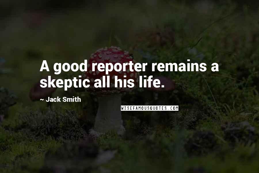 Jack Smith Quotes: A good reporter remains a skeptic all his life.