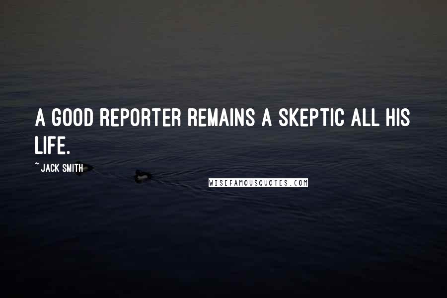 Jack Smith Quotes: A good reporter remains a skeptic all his life.