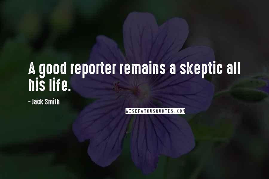 Jack Smith Quotes: A good reporter remains a skeptic all his life.